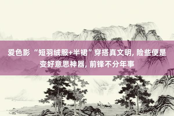 爱色影 “短羽绒服+半裙”穿搭真文明， 险些便是变好意思神器， 前锋不分年事