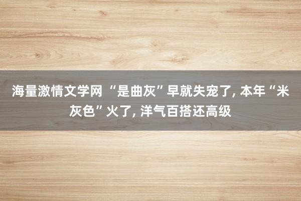 海量激情文学网 “是曲灰”早就失宠了， 本年“米灰色”火了， 洋气百搭还高级