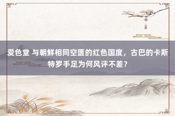 爱色堂 与朝鲜相同空匮的红色国度，古巴的卡斯特罗手足为何风评不差？
