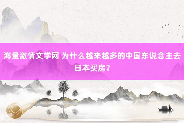 海量激情文学网 为什么越来越多的中国东说念主去日本买房？