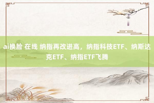 ai换脸 在线 纳指再改进高，纳指科技ETF、纳斯达克ETF、纳指ETF飞腾