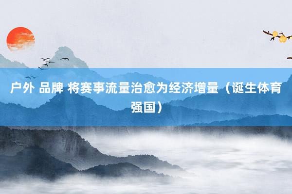 户外 品牌 将赛事流量治愈为经济增量（诞生体育强国）