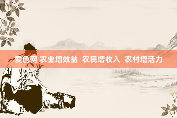 爱色网 农业增效益  农民增收入  农村增活力