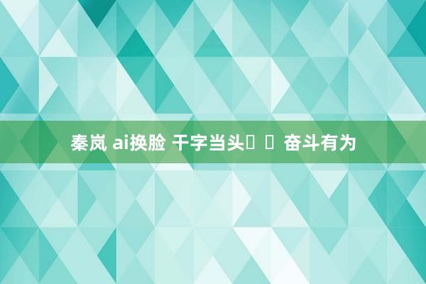 秦岚 ai换脸 干字当头  奋斗有为