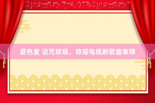 爱色堂 诅咒琼瑶，琼瑶电视剧歌曲集锦