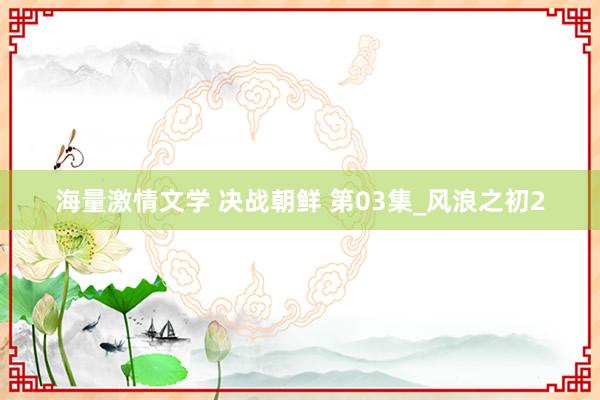 海量激情文学 决战朝鲜 第03集_风浪之初2