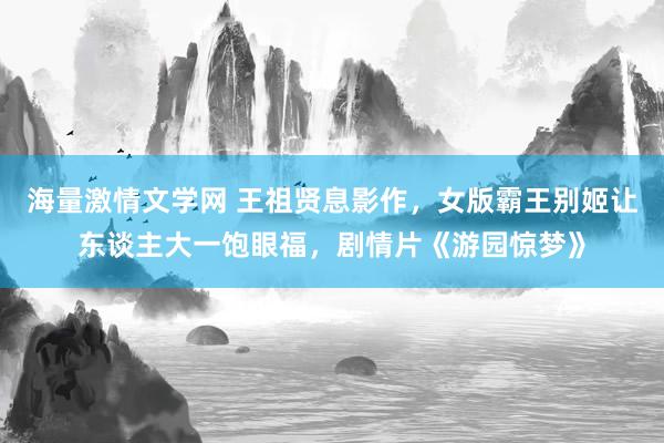 海量激情文学网 王祖贤息影作，女版霸王别姬让东谈主大一饱眼福，剧情片《游园惊梦》