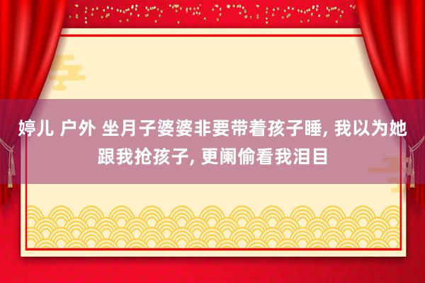 婷儿 户外 坐月子婆婆非要带着孩子睡， 我以为她跟我抢孩子， 更阑偷看我泪目