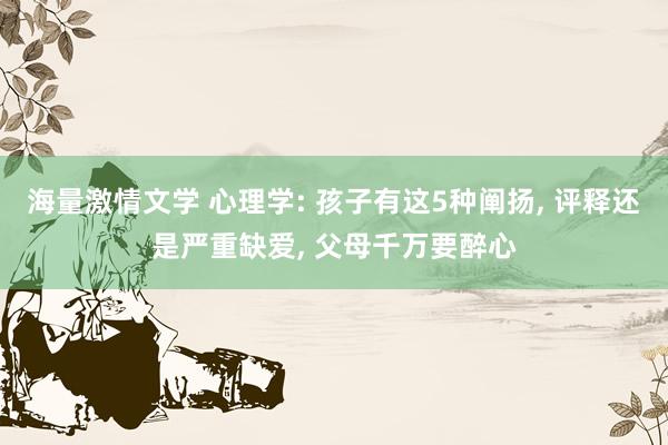 海量激情文学 心理学: 孩子有这5种阐扬， 评释还是严重缺爱， 父母千万要醉心