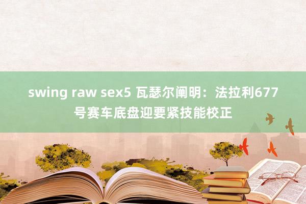 swing raw sex5 瓦瑟尔阐明：法拉利677号赛车底盘迎要紧技能校正