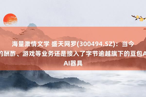 海量激情文学 盛天网罗(300494.SZ)：当今公司的酬酢、游戏等业务还是接入了字节逾越旗下的豆包AI器具