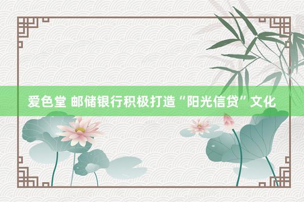 爱色堂 邮储银行积极打造“阳光信贷”文化