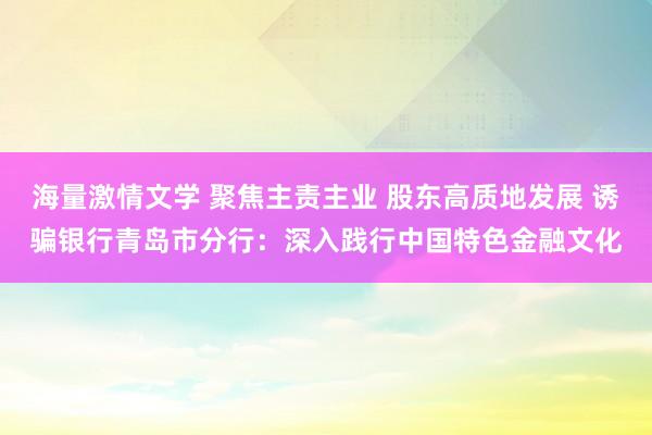 海量激情文学 聚焦主责主业 股东高质地发展 诱骗银行青岛市分行：深入践行中国特色金融文化