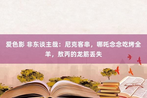 爱色影 非东谈主哉：尼克客串，哪吒念念吃烤全羊，敖丙的龙筋丢失