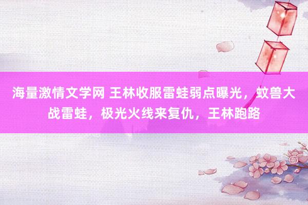 海量激情文学网 王林收服雷蛙弱点曝光，蚊兽大战雷蛙，极光火线来复仇，王林跑路