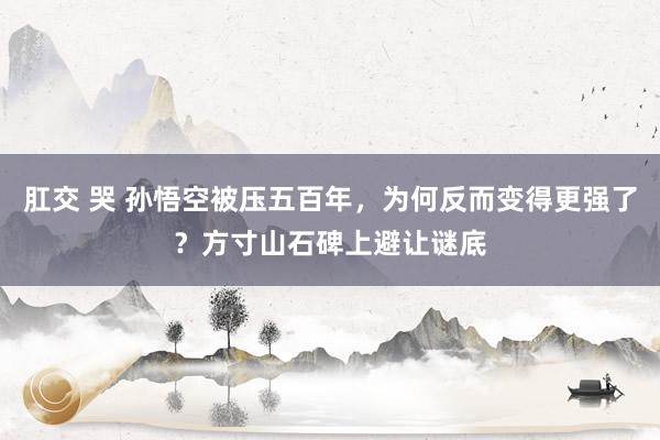 肛交 哭 孙悟空被压五百年，为何反而变得更强了？方寸山石碑上避让谜底