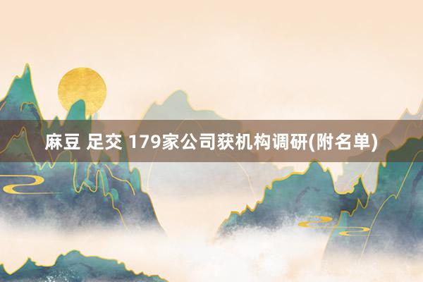 麻豆 足交 179家公司获机构调研(附名单)