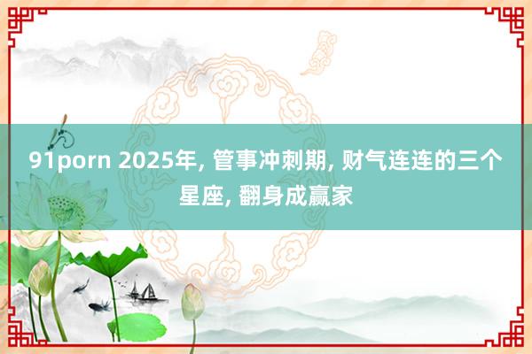 91porn 2025年， 管事冲刺期， 财气连连的三个星座， 翻身成赢家