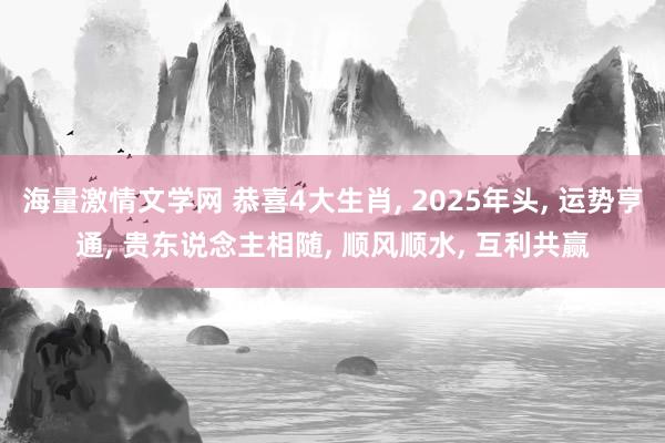 海量激情文学网 恭喜4大生肖， 2025年头， 运势亨通， 贵东说念主相随， 顺风顺水， 互利共赢