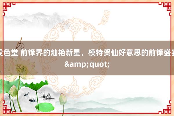 爱色堂 前锋界的灿艳新星，模特贺仙好意思的前锋盛宴&quot;