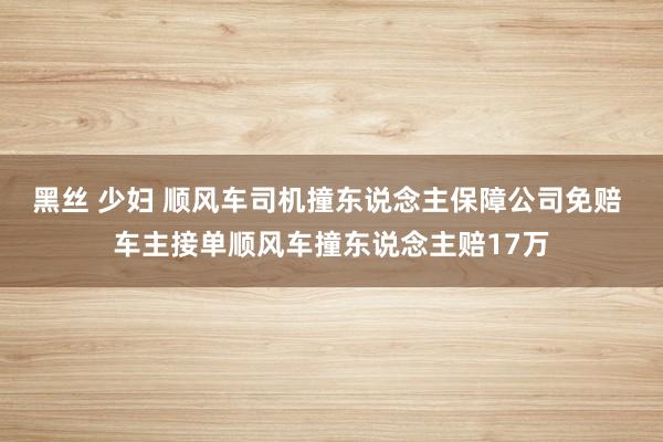 黑丝 少妇 顺风车司机撞东说念主保障公司免赔 车主接单顺风车撞东说念主赔17万