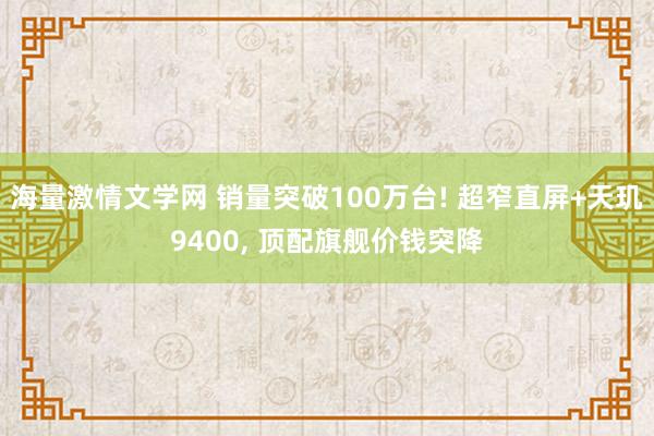 海量激情文学网 销量突破100万台! 超窄直屏+天玑9400， 顶配旗舰价钱突降