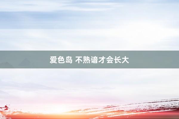 爱色岛 不熟谙才会长大
