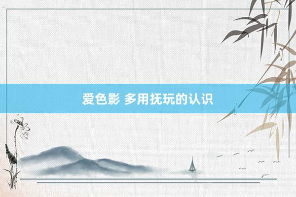 爱色影 多用抚玩的认识