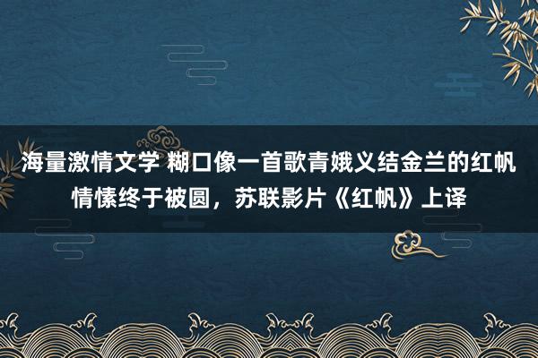 海量激情文学 糊口像一首歌青娥义结金兰的红帆情愫终于被圆，苏联影片《红帆》上译