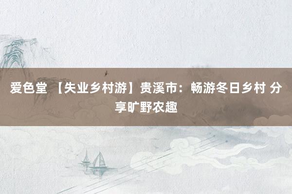爱色堂 【失业乡村游】贵溪市：畅游冬日乡村 分享旷野农趣