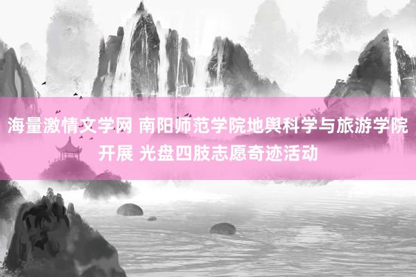 海量激情文学网 南阳师范学院地舆科学与旅游学院开展 光盘四肢志愿奇迹活动