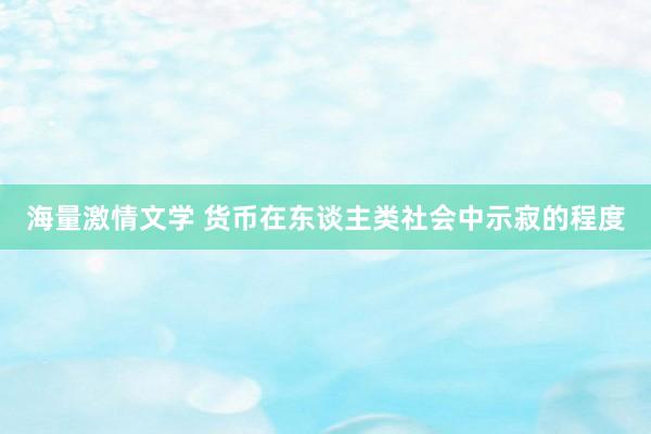 海量激情文学 货币在东谈主类社会中示寂的程度