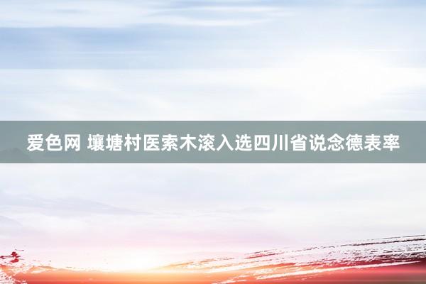 爱色网 壤塘村医索木滚入选四川省说念德表率