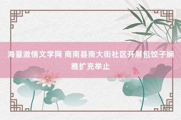 海量激情文学网 商南县南大街社区开展包饺子娴雅扩充举止