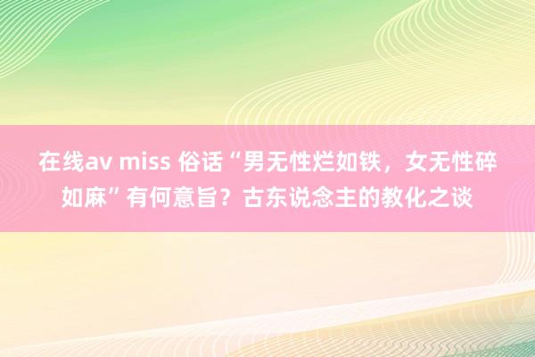 在线av miss 俗话“男无性烂如铁，女无性碎如麻”有何意旨？古东说念主的教化之谈