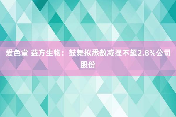 爱色堂 益方生物：鼓舞拟悉数减捏不超2.8%公司股份