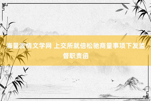 海量激情文学网 上交所就倍松驰商量事项下发监督职责函