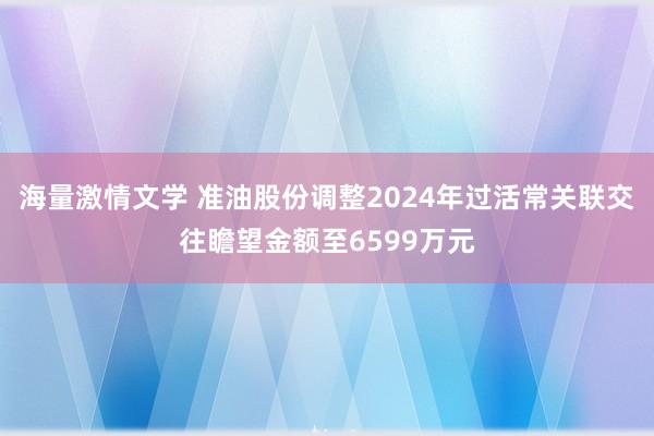 海量激情文学 准油股份调整2024年过活常关联交往瞻望金额至6599万元