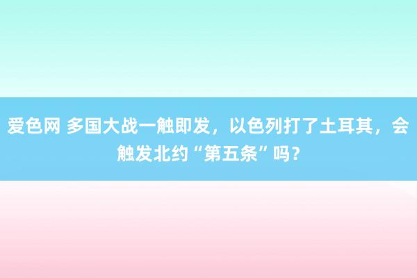 爱色网 多国大战一触即发，以色列打了土耳其，会触发北约“第五条”吗？