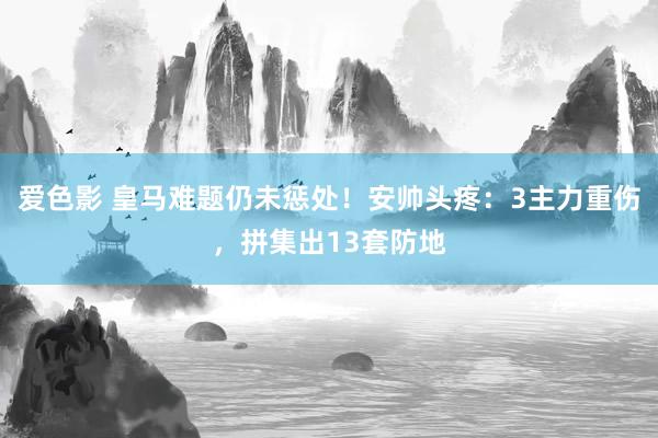 爱色影 皇马难题仍未惩处！安帅头疼：3主力重伤，拼集出13套防地