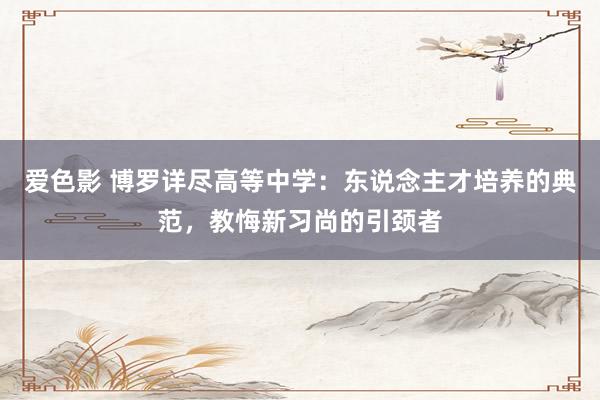 爱色影 博罗详尽高等中学：东说念主才培养的典范，教悔新习尚的引颈者
