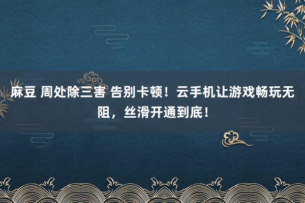 麻豆 周处除三害 告别卡顿！云手机让游戏畅玩无阻，丝滑开通到底！