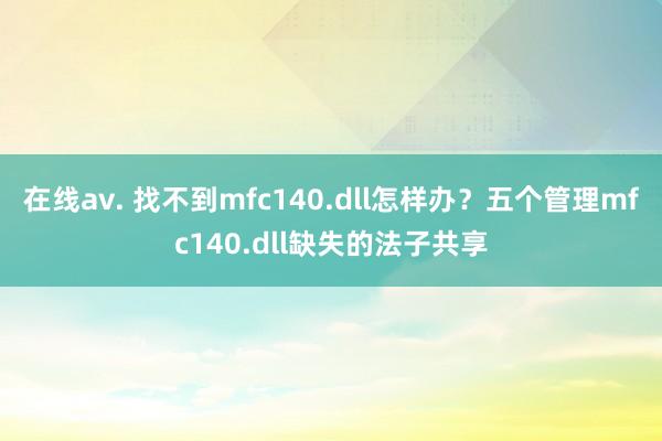 在线av. 找不到mfc140.dll怎样办？五个管理mfc140.dll缺失的法子共享