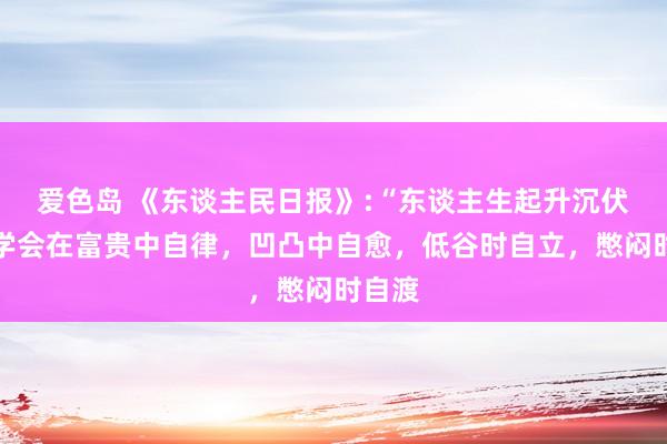 爱色岛 《东谈主民日报》:“东谈主生起升沉伏，要学会在富贵中自律，凹凸中自愈，低谷时自立，憋闷时自渡