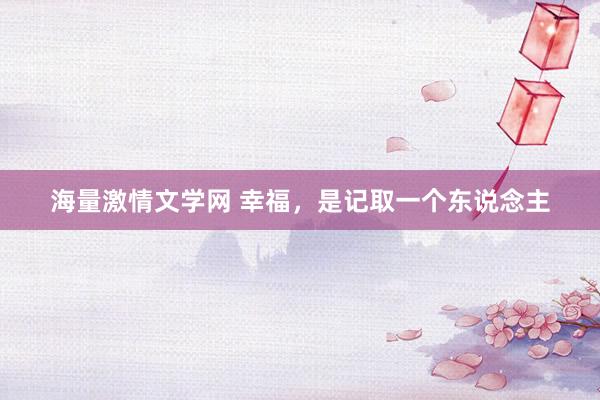 海量激情文学网 幸福，是记取一个东说念主