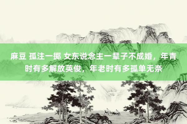 麻豆 孤注一掷 女东说念主一辈子不成婚，年青时有多解放英俊，年老时有多孤单无奈