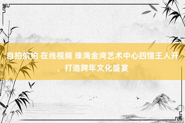 自拍偷拍 在线视频 珠海金湾艺术中心四馆王人开，打造跨年文化盛宴