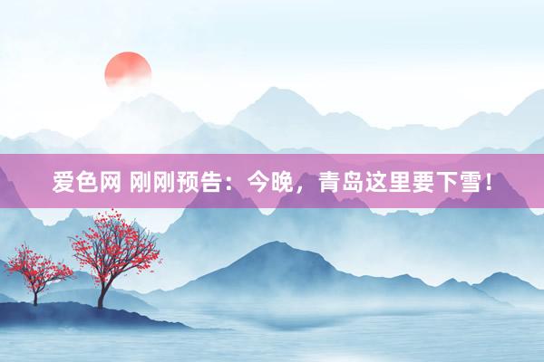 爱色网 刚刚预告：今晚，青岛这里要下雪！