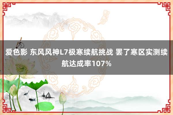 爱色影 东风风神L7极寒续航挑战 罢了寒区实测续航达成率107%