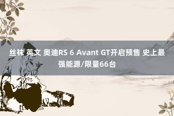 丝袜 英文 奥迪RS 6 Avant GT开启预售 史上最强能源/限量66台